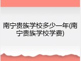 南宁贵族学校多少一年(南宁贵族学校学费)