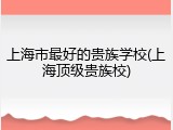 上海市最好的贵族学校(上海顶级贵族校)