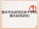 重庆市全封闭式武术学校(重庆封闭武校)