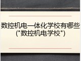 数控机电一体化学校有哪些("数控机电学校")