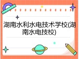 湖南水利水电技术学校(湖南水电技校)