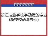 浙江技业学校学动漫的专业(浙技校动漫专业)