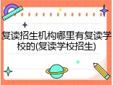 复读招生机构哪里有复读学校的(复读学校招生)
