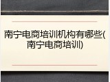 南宁电商培训机构有哪些(南宁电商培训)