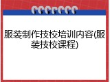 服装制作技校培训内容(服装技校课程)