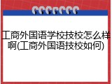 工商外国语学校技校怎么样啊(工商外国语技校如何)