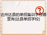 达州达县的单招集训学校哪里有(达县单招学校)