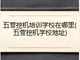 五营挖机培训学校在哪里(五营挖机学校地址)