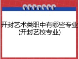 开封艺术类职中有哪些专业(开封艺校专业)