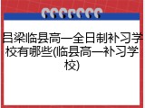 吕梁临县高一全日制补习学校有哪些(临县高一补习学校)