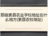 那曲索县农业学校地址在什么地方(索县农校地址)