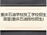 重庆石油学校技工学校招生简章(重庆石油技校招生)