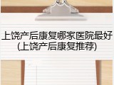 上饶产后康复哪家医院最好(上饶产后康复推荐)