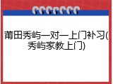 莆田秀屿一对一上门补习(秀屿家教上门)