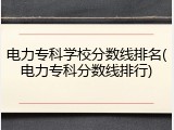 电力专科学校分数线排名(电力专科分数线排行)