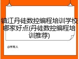 镇江丹徒数控编程培训学校哪家好点(丹徒数控编程培训推荐)