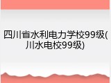 四川省水利电力学校99级(川水电校99级)