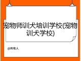 宠物师训犬培训学校(宠物训犬学校)