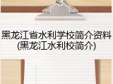黑龙江省水利学校简介资料(黑龙江水利校简介)