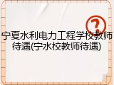 宁夏水利电力工程学校教师待遇(宁水校教师待遇)