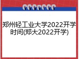 郑州轻工业大学2022开学时间(郑大2022开学)