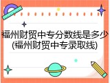 福州财贸中专分数线是多少(福州财贸中专录取线)