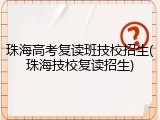 珠海高考复读班技校招生(珠海技校复读招生)