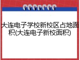 大连电子学校新校区占地面积(大连电子新校面积)