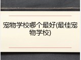 宠物学校哪个最好(最佳宠物学校)