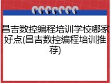 昌吉数控编程培训学校哪家好点(昌吉数控编程培训推荐)