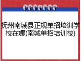 抚州南城县正规单招培训学校在哪(南城单招培训校)
