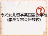 李湘女儿留学英国贵族学校(李湘女留英贵族校)