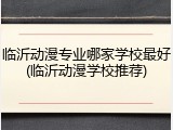 临沂动漫专业哪家学校最好(临沂动漫学校推荐)