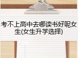 考不上高中去哪读书好呢女生(女生升学选择)