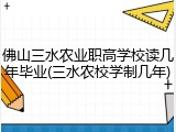 佛山三水农业职高学校读几年毕业(三水农校学制几年)