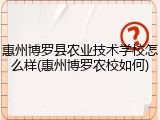 惠州博罗县农业技术学校怎么样(惠州博罗农校如何)
