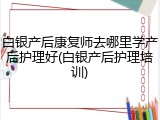 白银产后康复师去哪里学产后护理好(白银产后护理培训)