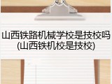 山西铁路机械学校是技校吗(山西铁机校是技校)