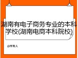 湖南有电子商务专业的本科学校(湖南电商本科院校)