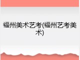 福州美术艺考(福州艺考美术)