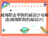 威海职业学院机械设计与制造(威海职院机械设计)