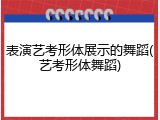 表演艺考形体展示的舞蹈(艺考形体舞蹈)