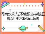 河南水利与环境职业学院口碑(河南水职院口碑)