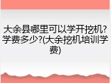 大余县哪里可以学开挖机?学费多少?(大余挖机培训学费)