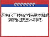 河南化工技师学院是本科吗(河南化院是本科吗)