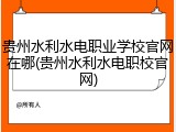 贵州水利水电职业学校官网在哪(贵州水利水电职校官网)
