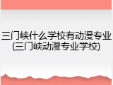 三门峡什么学校有动漫专业(三门峡动漫专业学校)