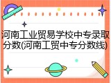 河南工业贸易学校中专录取分数(河南工贸中专分数线)