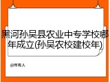黑河孙吴县农业中专学校哪年成立(孙吴农校建校年)