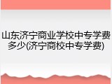 山东济宁商业学校中专学费多少(济宁商校中专学费)